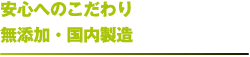 安心へのこだわり 無添加・国内製造